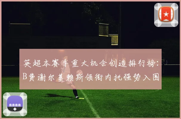 英超本赛季重大机会创造排行榜：B费谢尔基赖斯领衔内托强势入围