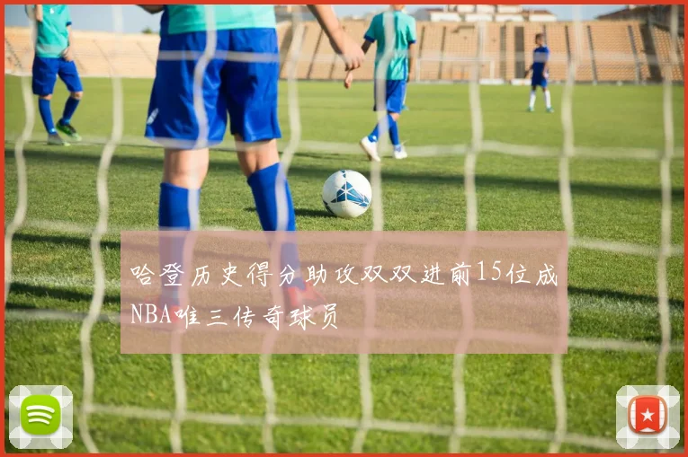 哈登历史得分助攻双双进前15位成NBA唯三传奇球员