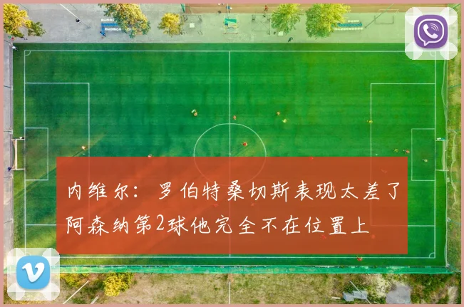 内维尔：罗伯特桑切斯表现太差了阿森纳第2球他完全不在位置上