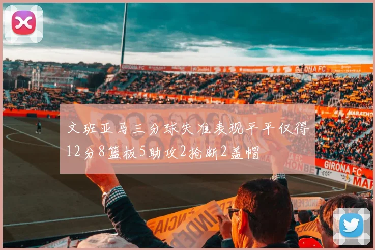 文班亚马三分球失准表现平平仅得12分8篮板5助攻2抢断2盖帽