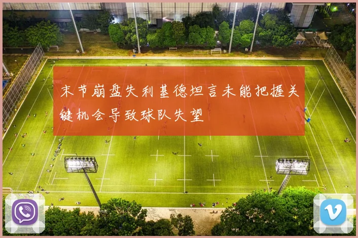 末节崩盘失利基德坦言未能把握关键机会导致球队失望