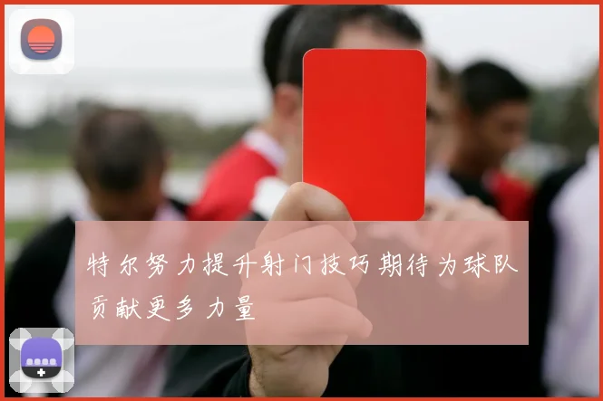 特尔努力提升射门技巧期待为球队贡献更多力量