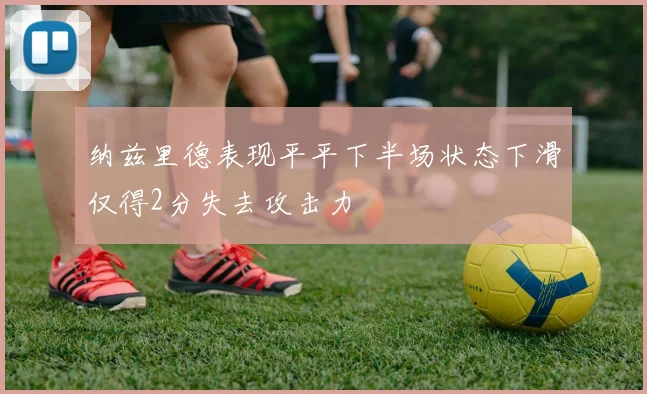 纳兹里德表现平平下半场状态下滑仅得2分失去攻击力