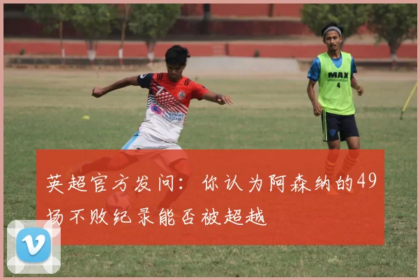 英超官方发问：你认为阿森纳的49场不败纪录能否被超越