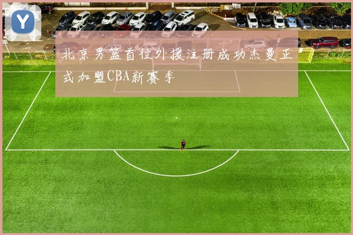 北京男篮首位外援注册成功杰曼正式加盟CBA新赛季