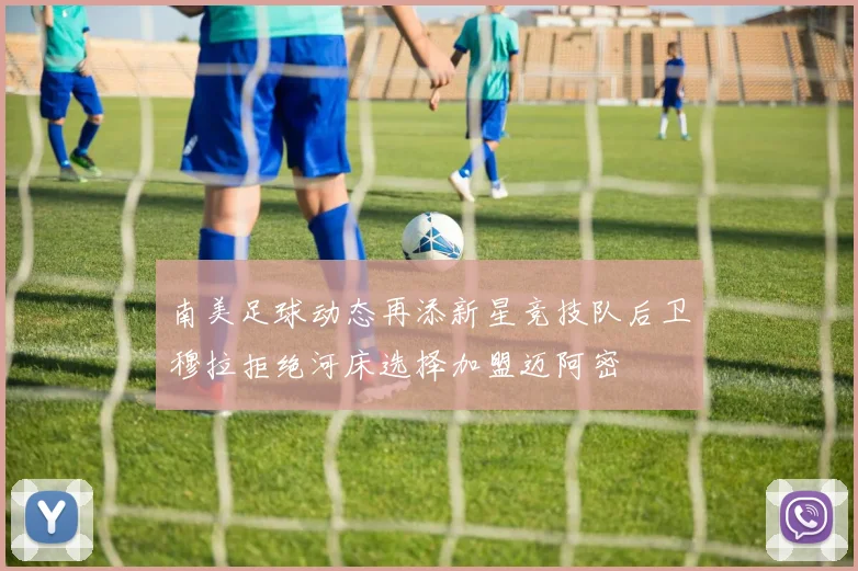 南美足球动态再添新星竞技队后卫穆拉拒绝河床选择加盟迈阿密