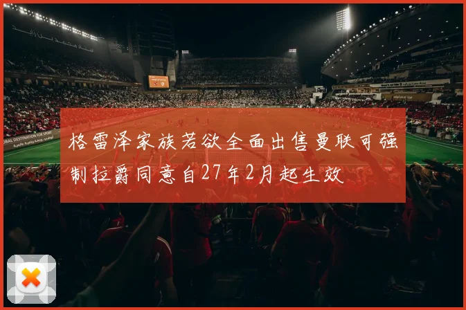 格雷泽家族若欲全面出售曼联可强制拉爵同意自27年2月起生效