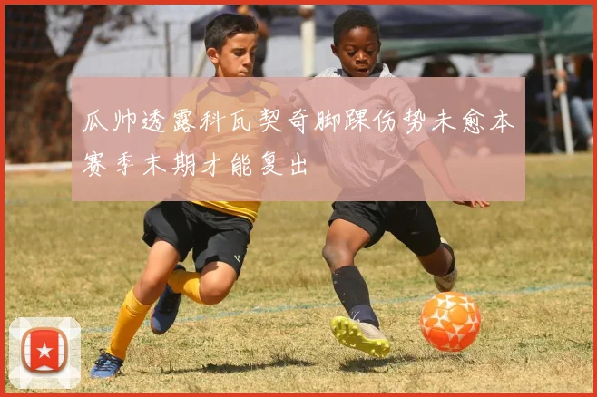 瓜帅透露科瓦契奇脚踝伤势未愈本赛季末期才能复出