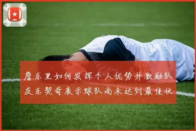 詹东里如何发挥个人优势并激励队友东契奇表示球队尚未达到最佳状态