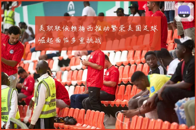 美职联依赖梅西推动繁荣美国足球崛起面临多重挑战