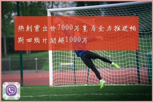 热刺曾出价7000万皇马全力推进帕斯回购计划超1000万