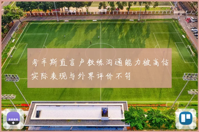 考辛斯直言卢教练沟通能力被高估实际表现与外界评价不符