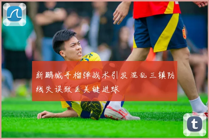 新鹏城手榴弹战术引发混乱三镇防线失误致丢关键进球