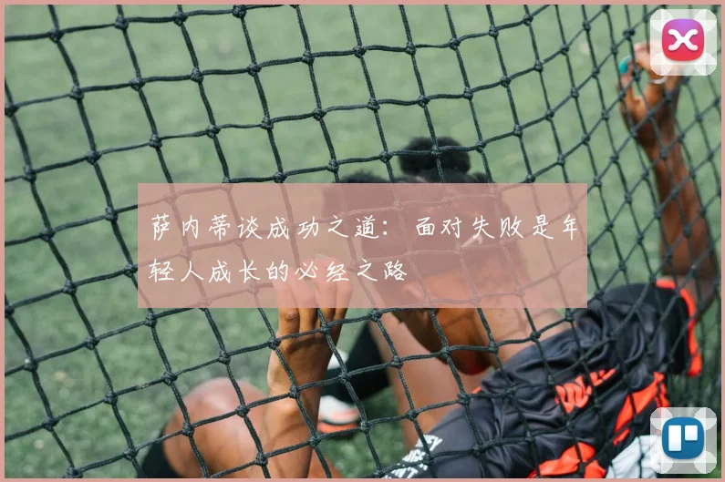 萨内蒂谈成功之道：面对失败是年轻人成长的必经之路