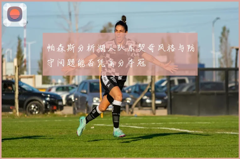 帕森斯分析湖人队东契奇风格与防守问题能否凭高分夺冠