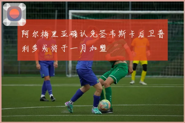 阿尔梅里亚确认免签韦斯卡后卫普利多或将于一月加盟