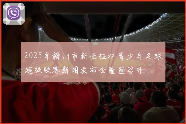2025年赣州市新长征杯青少年足球超级联赛新闻发布会隆重召开