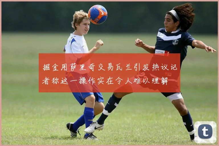 掘金用萨里奇交易瓦兰引发热议记者称这一操作实在令人难以理解