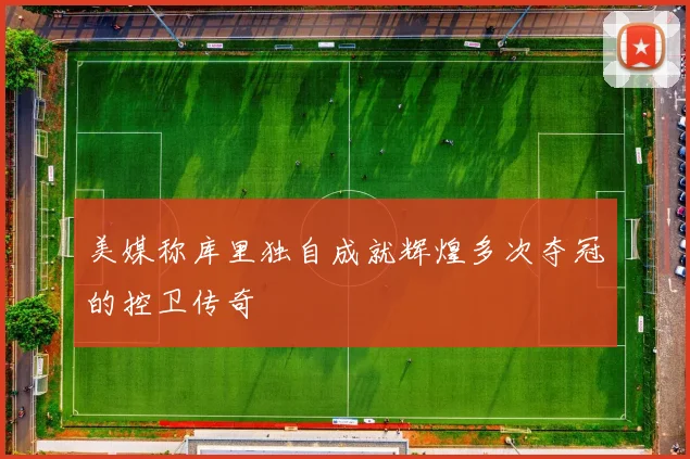 美媒称库里独自成就辉煌多次夺冠的控卫传奇