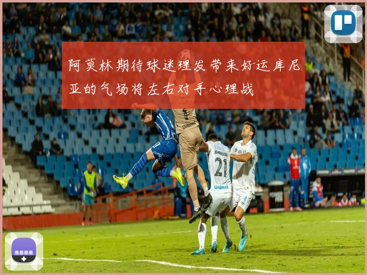 阿莫林期待球迷理发带来好运库尼亚的气场将左右对手心理战