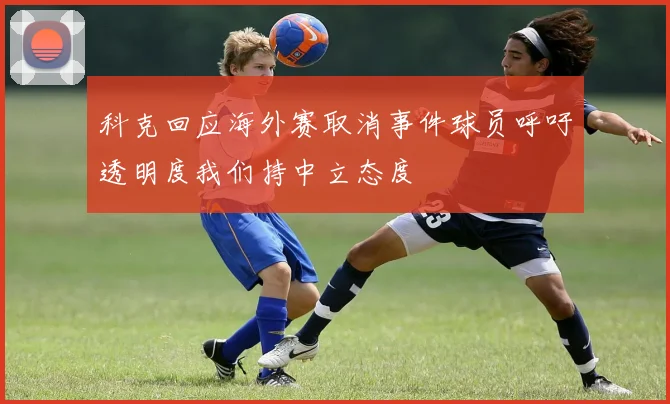 科克回应海外赛取消事件球员呼吁透明度我们持中立态度
