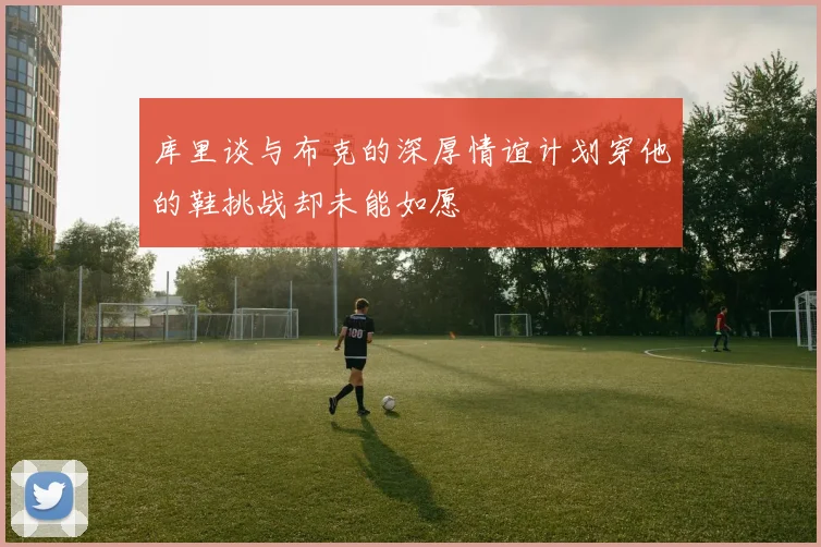 库里谈与布克的深厚情谊计划穿他的鞋挑战却未能如愿