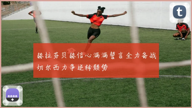赫拉芬贝赫信心满满誓言全力备战切尔西力争逆转颓势