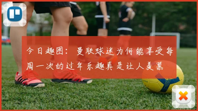 今日趣图：曼联球迷为何能享受每周一次的过年乐趣真是让人羡慕