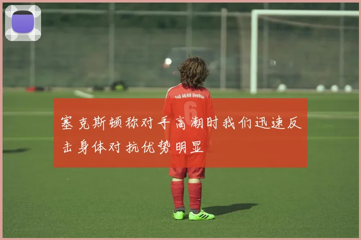 塞克斯顿称对手高潮时我们迅速反击身体对抗优势明显