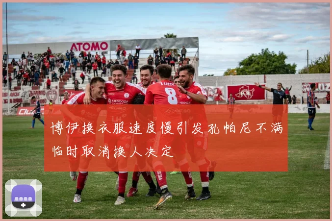 博伊换衣服速度慢引发孔帕尼不满临时取消换人决定
