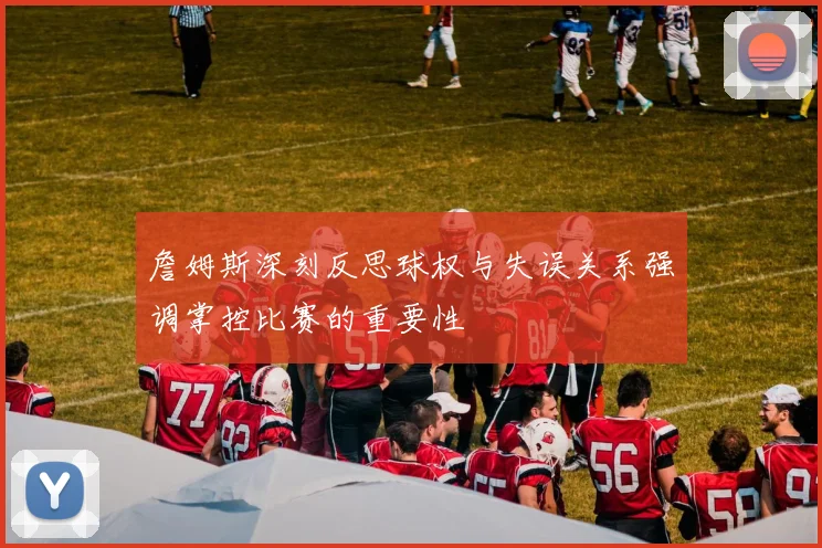 詹姆斯深刻反思球权与失误关系强调掌控比赛的重要性