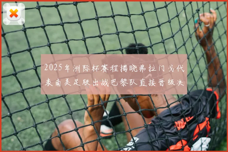 2025年洲际杯赛程揭晓弗拉门戈代表南美足联出战巴黎队直接晋级决赛