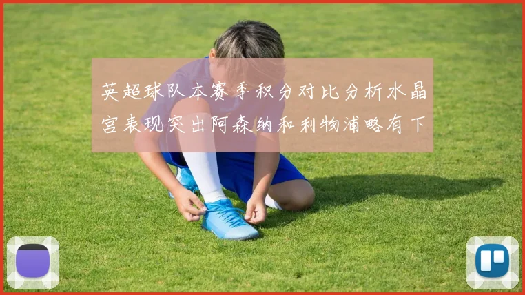 英超球队本赛季积分对比分析水晶宫表现突出阿森纳和利物浦略有下滑