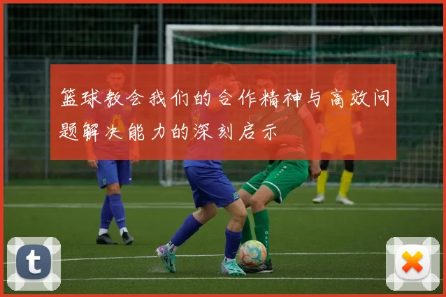 篮球教会我们的合作精神与高效问题解决能力的深刻启示
