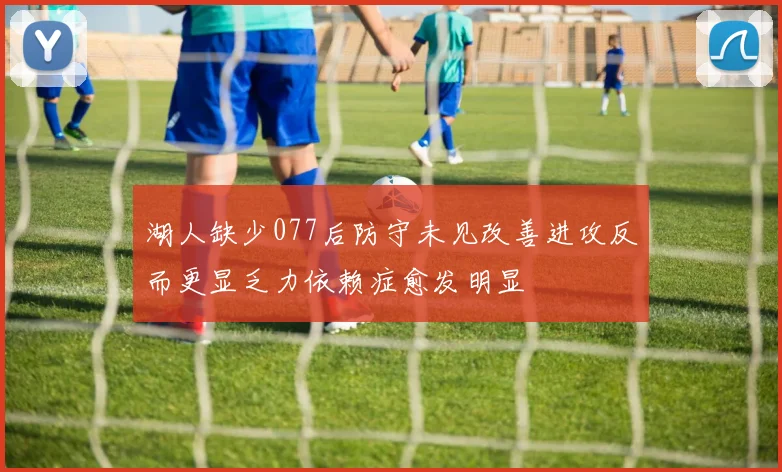 湖人缺少077后防守未见改善进攻反而更显乏力依赖症愈发明显