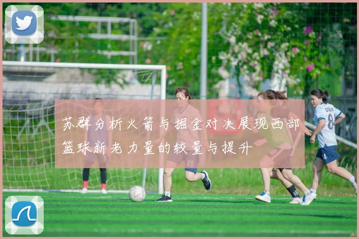 苏群分析火箭与掘金对决展现西部篮球新老力量的较量与提升