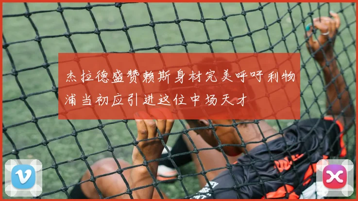 杰拉德盛赞赖斯身材完美呼吁利物浦当初应引进这位中场天才