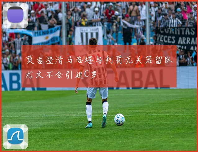 莫吉澄清马洛塔与判罚无关若留队尤文不会引进C罗