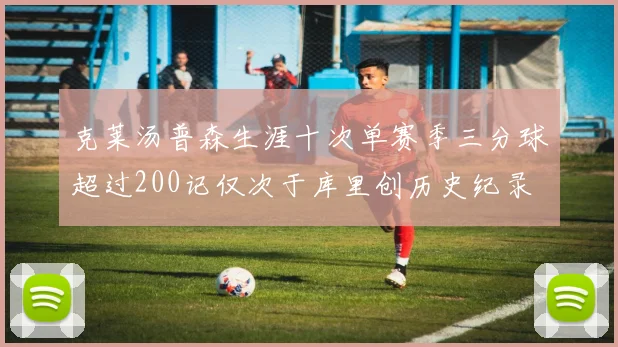 克莱汤普森生涯十次单赛季三分球超过200记仅次于库里创历史纪录