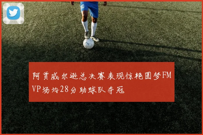 阿贾威尔逊总决赛表现惊艳圆梦FMVP场均28分助球队夺冠