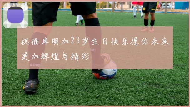 祝福库明加23岁生日快乐愿你未来更加辉煌与精彩