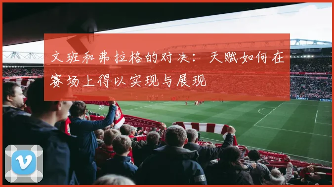文班和弗拉格的对决：天赋如何在赛场上得以实现与展现