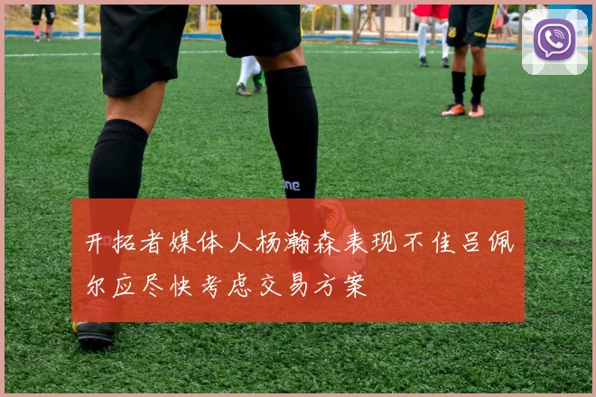 开拓者媒体人杨瀚森表现不佳吕佩尔应尽快考虑交易方案