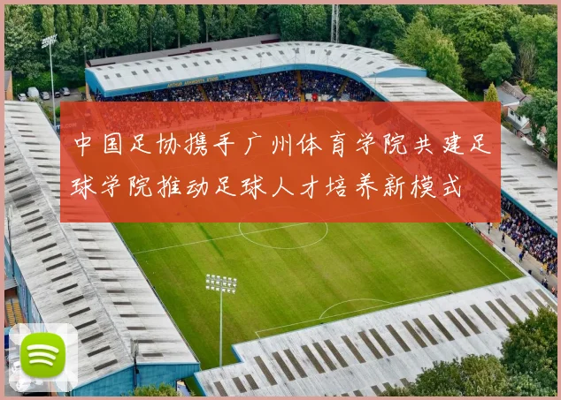 中国足协携手广州体育学院共建足球学院推动足球人才培养新模式