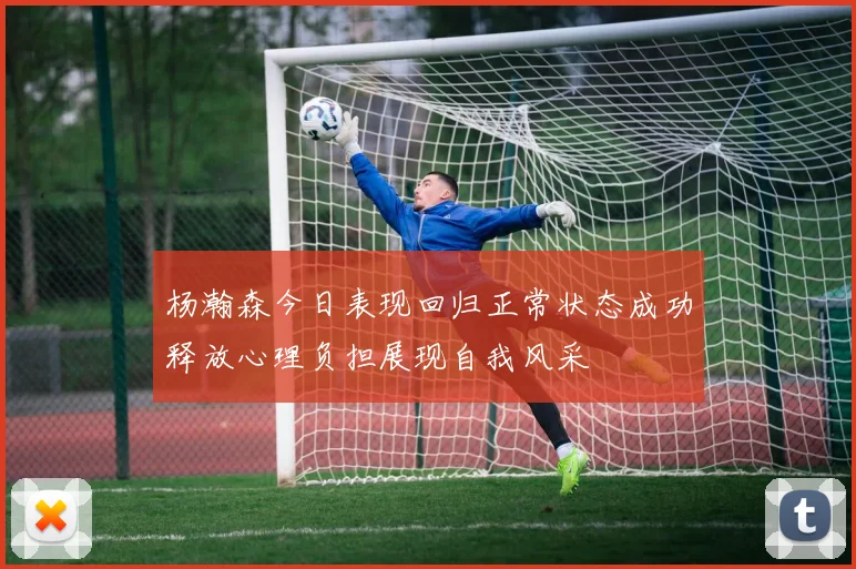 杨瀚森今日表现回归正常状态成功释放心理负担展现自我风采